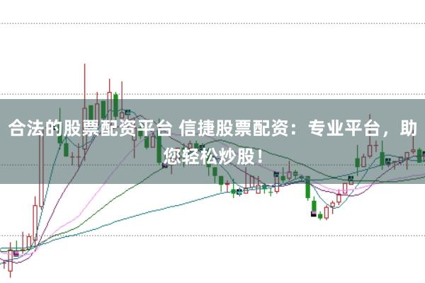 合法的股票配资平台 信捷股票配资：专业平台，助您轻松炒股！