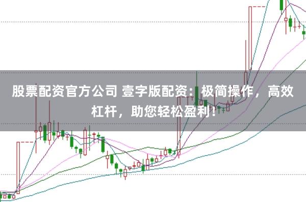 股票配资官方公司 壹字版配资：极简操作，高效杠杆，助您轻松盈利！