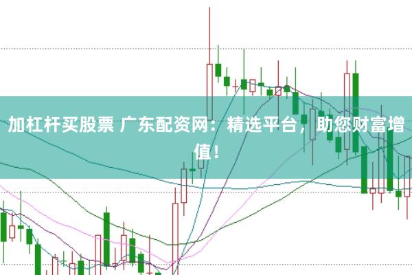 加杠杆买股票 广东配资网：精选平台，助您财富增值！
