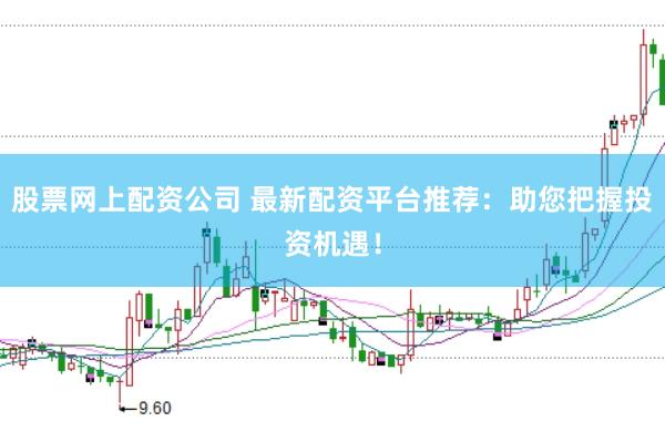 股票网上配资公司 最新配资平台推荐：助您把握投资机遇！