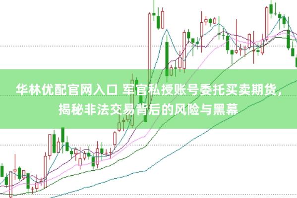 华林优配官网入口 军官私授账号委托买卖期货，揭秘非法交易背后的风险与黑幕