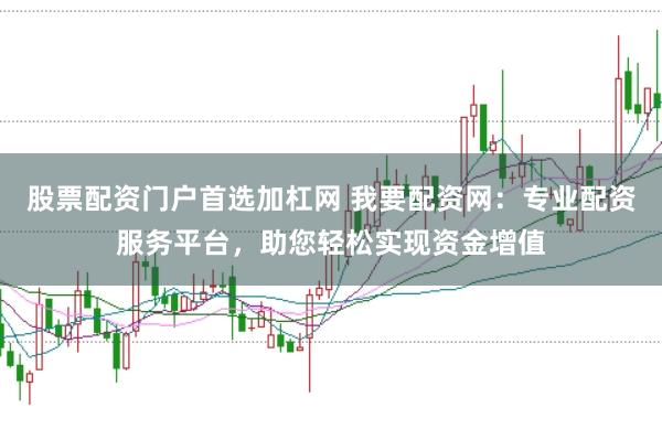 股票配资门户首选加杠网 我要配资网：专业配资服务平台，助您轻松实现资金增值