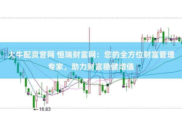 大牛配资官网 恒瑞财富网：您的全方位财富管理专家，助力财富稳健增值