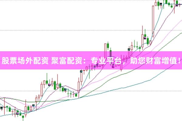 股票场外配资 聚富配资：专业平台，助您财富增值！