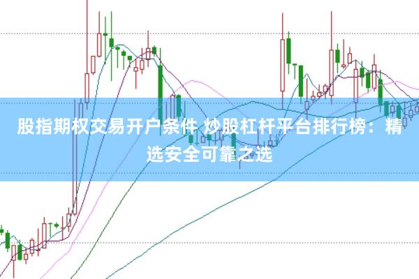 股指期权交易开户条件 炒股杠杆平台排行榜：精选安全可靠之选