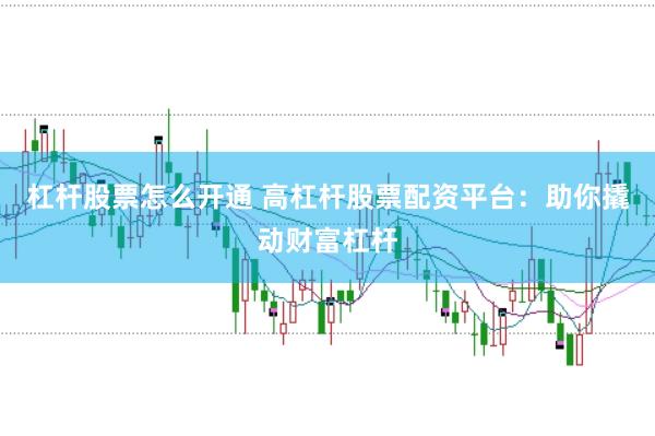 杠杆股票怎么开通 高杠杆股票配资平台：助你撬动财富杠杆