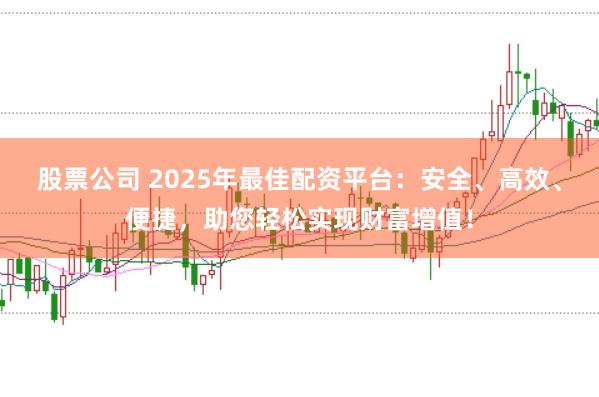 股票公司 2025年最佳配资平台：安全、高效、便捷，助您轻松实现财富增值！