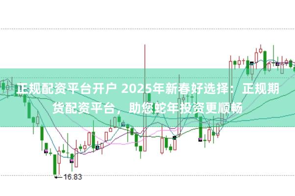 正规配资平台开户 2025年新春好选择：正规期货配资平台，助您蛇年投资更顺畅