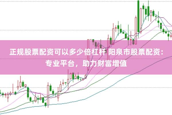 正规股票配资可以多少倍杠杆 阳泉市股票配资：专业平台，助力财富增值