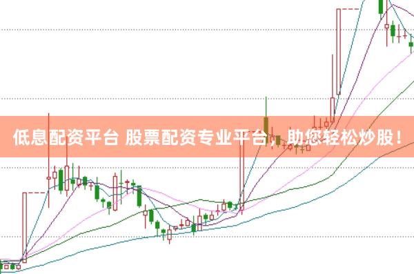 低息配资平台 股票配资专业平台，助您轻松炒股！