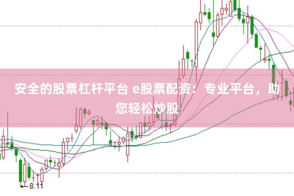 安全的股票杠杆平台 e股票配资：专业平台，助您轻松炒股