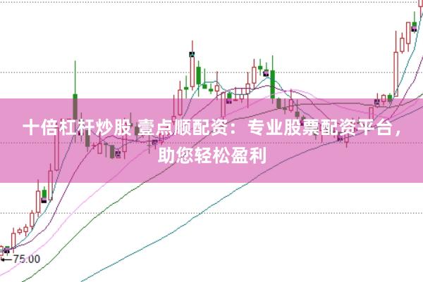 十倍杠杆炒股 壹点顺配资：专业股票配资平台，助您轻松盈利