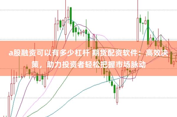a股融资可以有多少杠杆 期货配资软件：高效决策，助力投资者轻松把握市场脉动