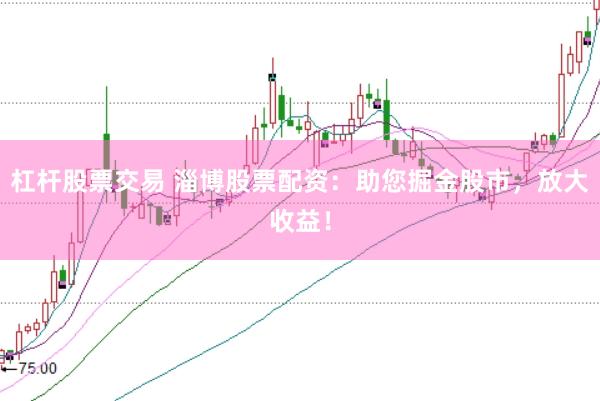 杠杆股票交易 淄博股票配资：助您掘金股市，放大收益！