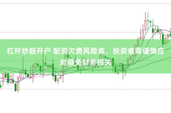 杠杆炒股开户 配资欠费风险高，投资者需谨慎应对避免财务损失