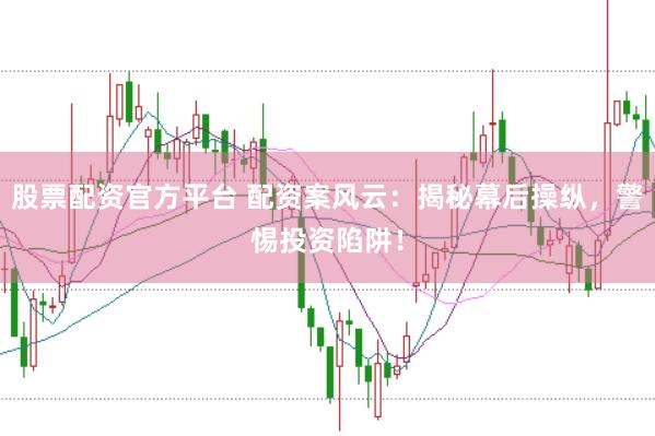股票配资官方平台 配资案风云：揭秘幕后操纵，警惕投资陷阱！