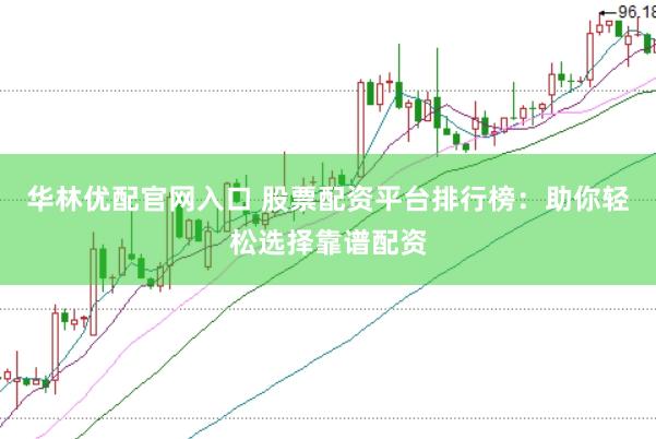 华林优配官网入口 股票配资平台排行榜：助你轻松选择靠谱配资