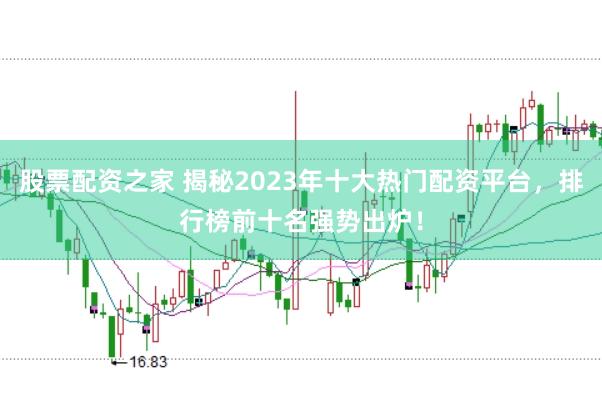 股票配资之家 揭秘2023年十大热门配资平台，排行榜前十名强势出炉！