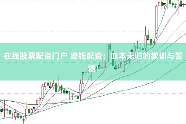 在线股票配资门户 赔钱配资：血本无归的教训与警惕！
