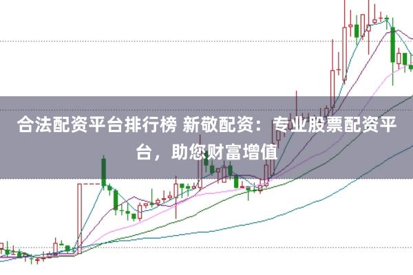 合法配资平台排行榜 新敬配资：专业股票配资平台，助您财富增值