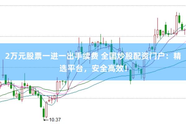 2万元股票一进一出手续费 全国炒股配资门户：精选平台，安全高效！