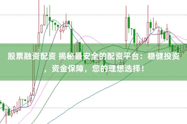 股票融资配资 揭秘最安全的配资平台：稳健投资，资金保障，您的理想选择！