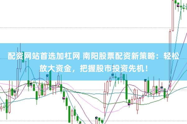 配资网站首选加杠网 南阳股票配资新策略：轻松放大资金，把握股市投资先机！