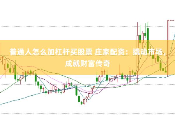 普通人怎么加杠杆买股票 庄家配资：撬动市场，成就财富传奇