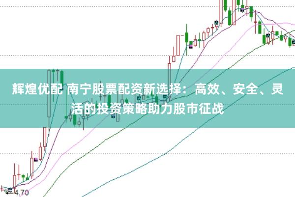 辉煌优配 南宁股票配资新选择：高效、安全、灵活的投资策略助力股市征战