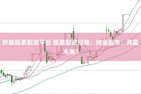 炒股股票配资平台 股票配资招商：掘金股市，共赢未来！