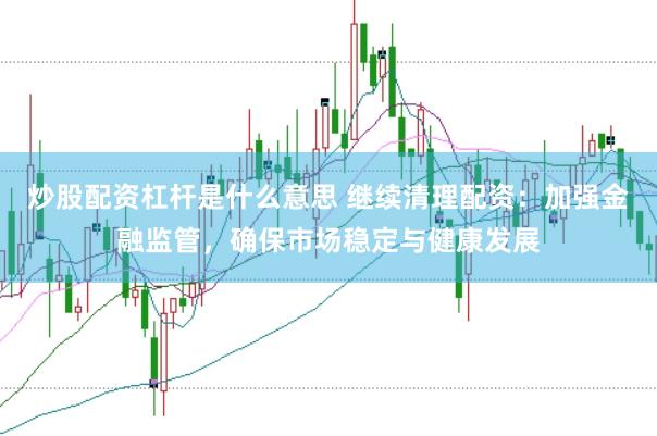 炒股配资杠杆是什么意思 继续清理配资：加强金融监管，确保市场稳定与健康发展
