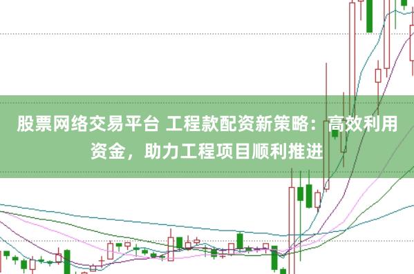 股票网络交易平台 工程款配资新策略：高效利用资金，助力工程项目顺利推进