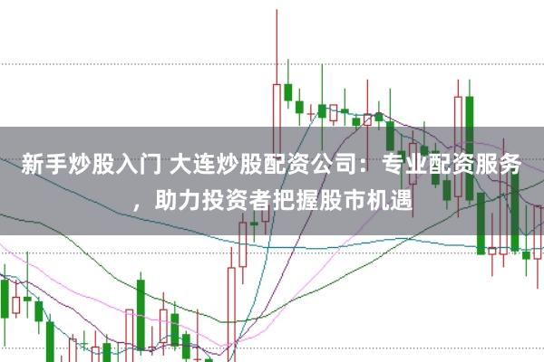 新手炒股入门 大连炒股配资公司：专业配资服务，助力投资者把握股市机遇