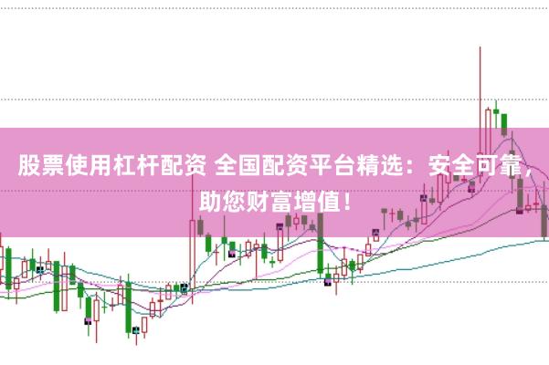 股票使用杠杆配资 全国配资平台精选：安全可靠，助您财富增值！