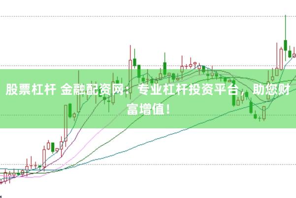 股票杠杆 金融配资网：专业杠杆投资平台，助您财富增值！