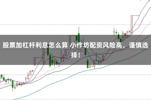 股票加杠杆利息怎么算 小作坊配资风险高，谨慎选择！