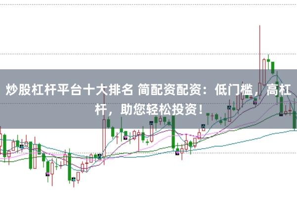 炒股杠杆平台十大排名 简配资配资：低门槛，高杠杆，助您轻松投资！