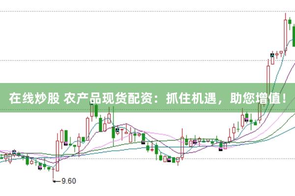 在线炒股 农产品现货配资：抓住机遇，助您增值！