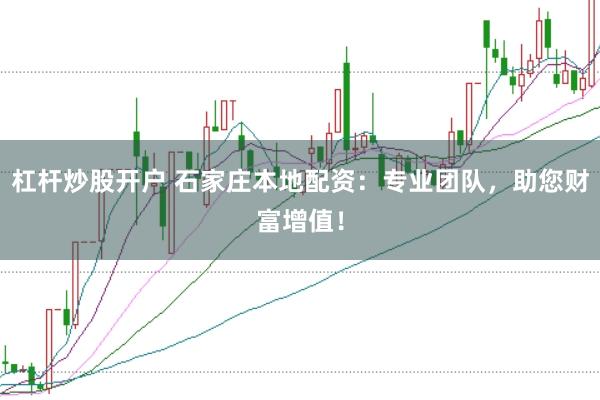 杠杆炒股开户 石家庄本地配资：专业团队，助您财富增值！