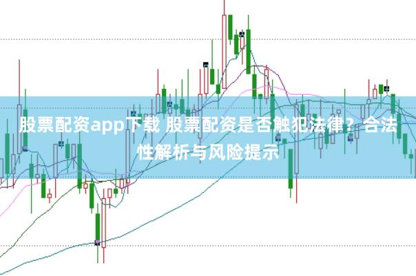 股票配资app下载 股票配资是否触犯法律？合法性解析与风险提示