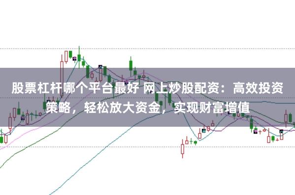 股票杠杆哪个平台最好 网上炒股配资：高效投资策略，轻松放大资金，实现财富增值