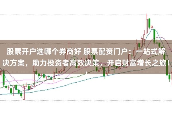 股票开户选哪个券商好 股票配资门户：一站式解决方案，助力投资者高效决策，开启财富增长之旅！