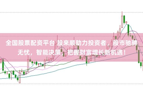 全国股票配资平台 股来顺助力投资者，股市驰骋无忧，智能决策，把握财富增长新机遇！