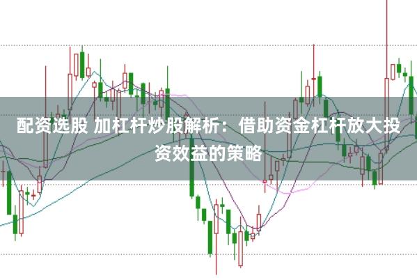 配资选股 加杠杆炒股解析：借助资金杠杆放大投资效益的策略