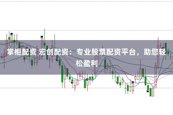 掌柜配资 宏创配资：专业股票配资平台，助您轻松盈利