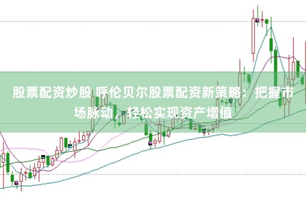 股票配资炒股 呼伦贝尔股票配资新策略：把握市场脉动，轻松实现资产增值