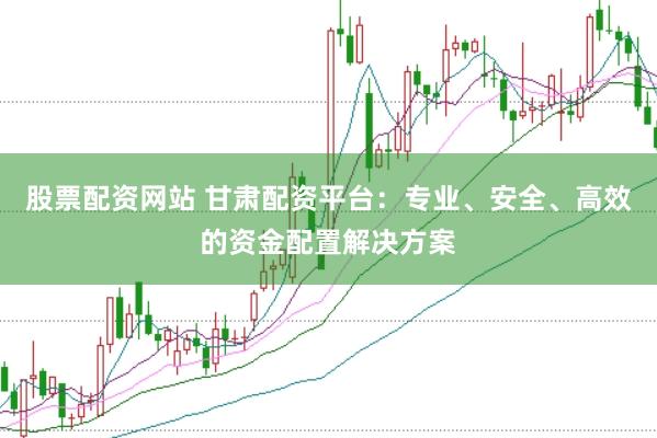 股票配资网站 甘肃配资平台：专业、安全、高效的资金配置解决方案
