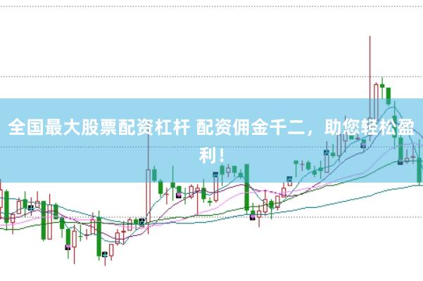 全国最大股票配资杠杆 配资佣金千二，助您轻松盈利！