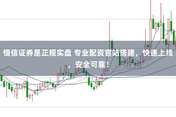恒信证券是正规实盘 专业配资官站搭建，快速上线，安全可靠！