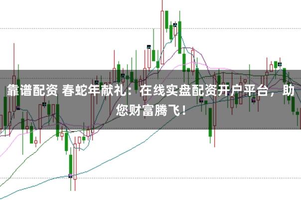 靠谱配资 春蛇年献礼：在线实盘配资开户平台，助您财富腾飞！